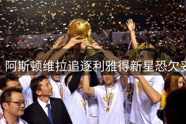 阿斯顿维拉追逐利雅得新星恐欠妥 多因素制约转会可能性